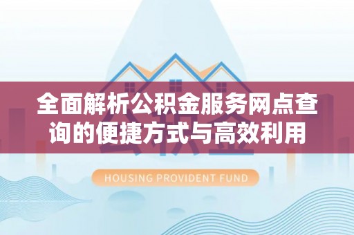 襄阳全面解析公积金服务网点查询的便捷方式与高效利用