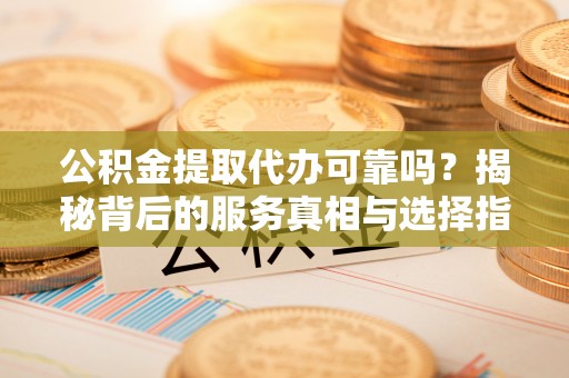 襄阳公积金提取代办可靠吗？揭秘背后的服务真相与选择指南