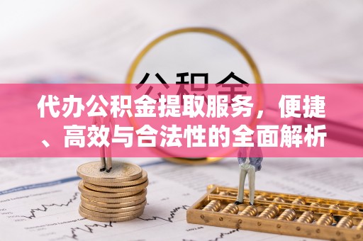 襄阳代办公积金提取服务，便捷、高效与合法性的全面解析