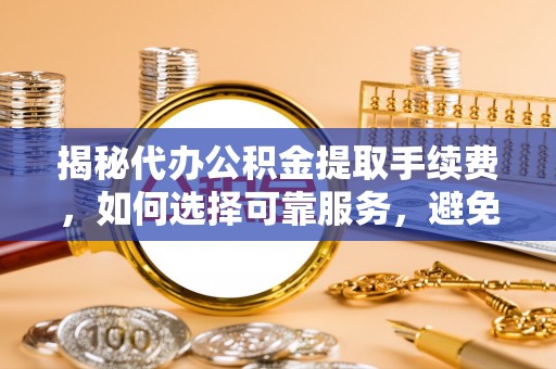 襄阳揭秘代办公积金提取手续费，如何选择可靠服务，避免隐形陷阱