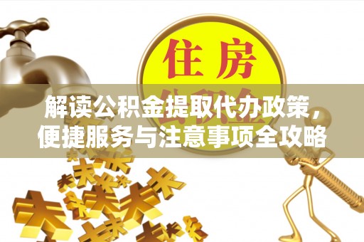 襄阳解读公积金提取代办政策，便捷服务与注意事项全攻略