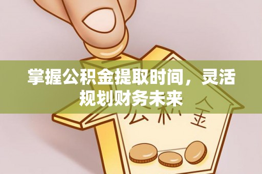 襄阳掌握公积金提取时间，灵活规划财务未来