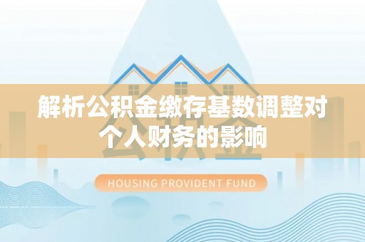 襄阳解析公积金缴存基数调整对个人财务的影响