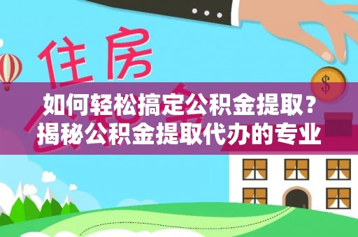 襄阳如何轻松搞定公积金提取？揭秘公积金提取代办的专业服务