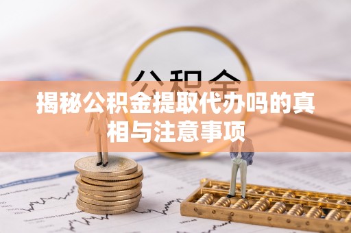 襄阳揭秘公积金提取代办吗的真相与注意事项