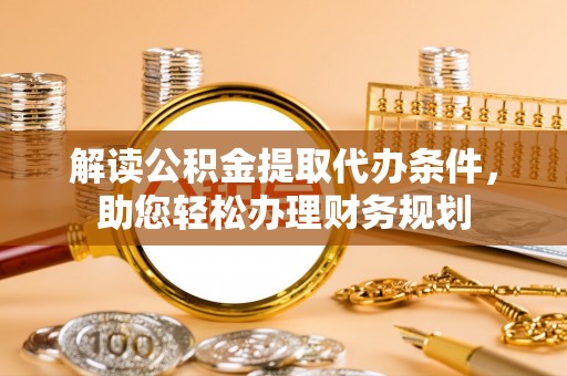 襄阳解读公积金提取代办条件，助您轻松办理财务规划