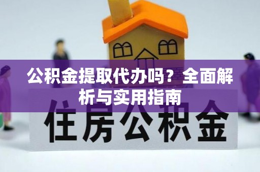 襄阳公积金提取代办吗？全面解析与实用指南