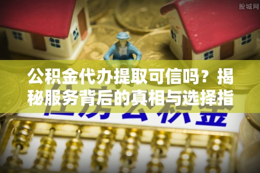 襄阳公积金代办提取可信吗？揭秘服务背后的真相与选择指南