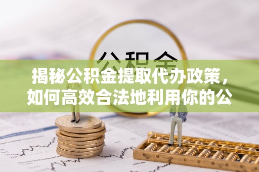 襄阳揭秘公积金提取代办政策，如何高效合法地利用你的公积金