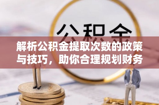 襄阳解析公积金提取次数的政策与技巧，助你合理规划财务未来
