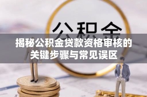襄阳揭秘公积金贷款资格审核的关键步骤与常见误区