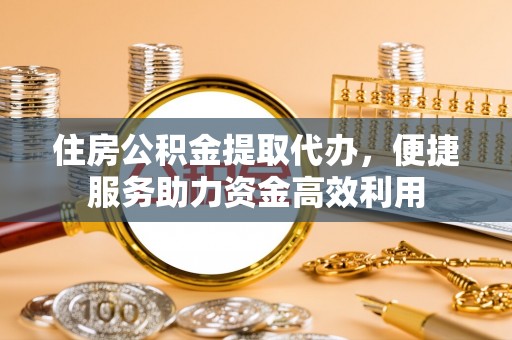 襄阳住房公积金提取代办，便捷服务助力资金高效利用