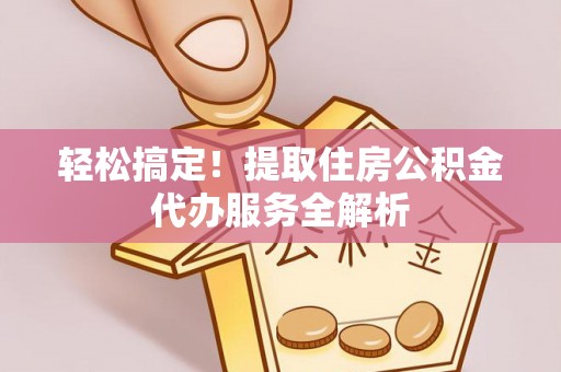 襄阳轻松搞定！提取住房公积金代办服务全解析
