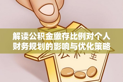 襄阳解读公积金缴存比例对个人财务规划的影响与优化策略