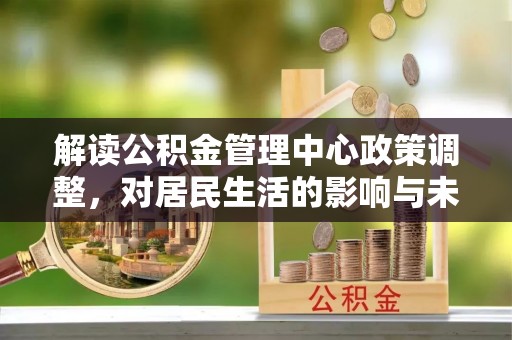 襄阳解读公积金管理中心政策调整，对居民生活的影响与未来展望