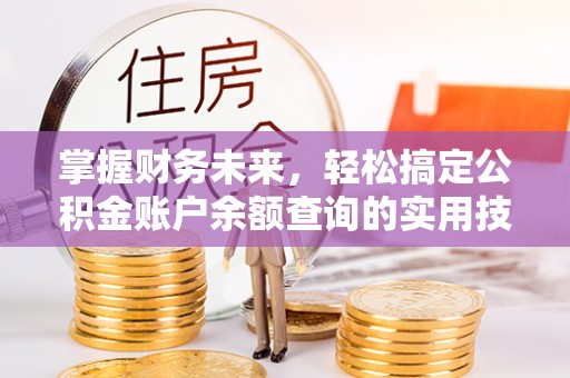 襄阳掌握财务未来，轻松搞定公积金账户余额查询的实用技巧