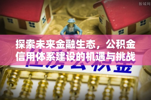 襄阳探索未来金融生态，公积金信用体系建设的机遇与挑战