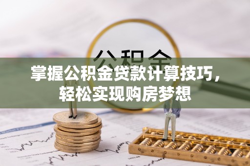 襄阳掌握公积金贷款计算技巧，轻松实现购房梦想