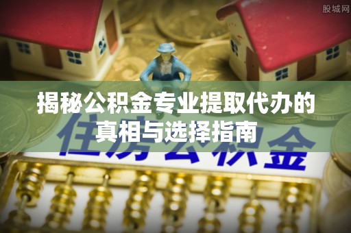 襄阳揭秘公积金专业提取代办的真相与选择指南