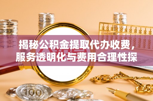 襄阳揭秘公积金提取代办收费，服务透明化与费用合理性探讨