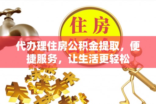 襄阳代办理住房公积金提取，便捷服务，让生活更轻松