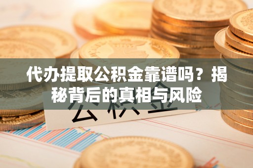 襄阳代办提取公积金靠谱吗？揭秘背后的真相与风险