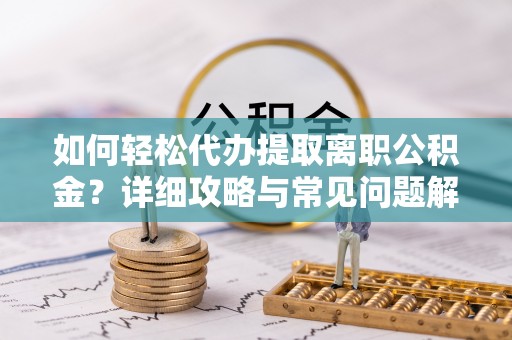 襄阳如何轻松代办提取离职公积金？详细攻略与常见问题解析