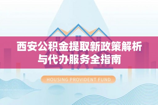 襄阳西安公积金提取新政策解析与代办服务全指南