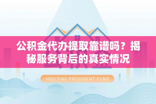襄阳公积金代办提取靠谱吗？揭秘服务背后的真实情况
