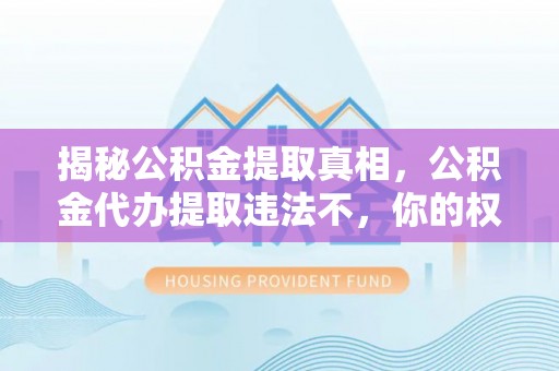 襄阳揭秘公积金提取真相，公积金代办提取违法不，你的权益如何保障？