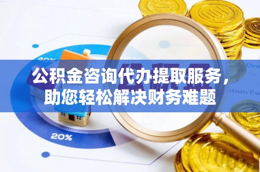 襄阳公积金咨询代办提取服务，助您轻松解决财务难题