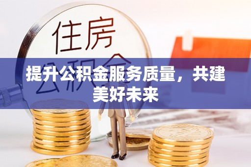 襄阳提升公积金服务质量，共建美好未来