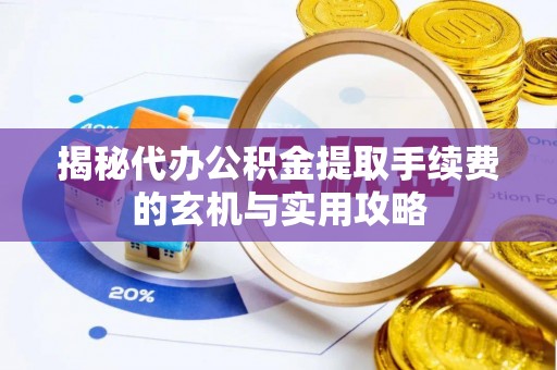 襄阳揭秘代办公积金提取手续费的玄机与实用攻略