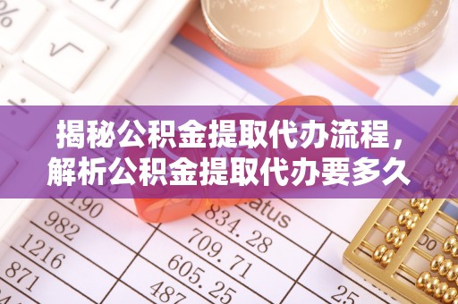 襄阳揭秘公积金提取代办流程，解析公积金提取代办要多久的真相