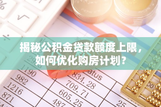 襄阳揭秘公积金贷款额度上限，如何优化购房计划？