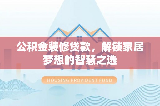 襄阳公积金装修贷款，解锁家居梦想的智慧之选