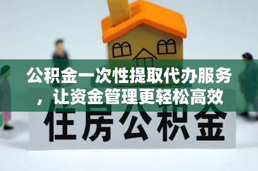 襄阳公积金一次性提取代办服务，让资金管理更轻松高效