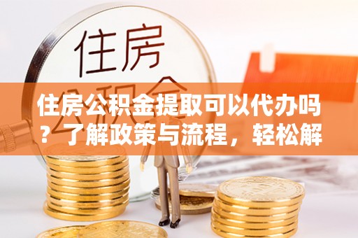 襄阳住房公积金提取可以代办吗？了解政策与流程，轻松解决你的疑问