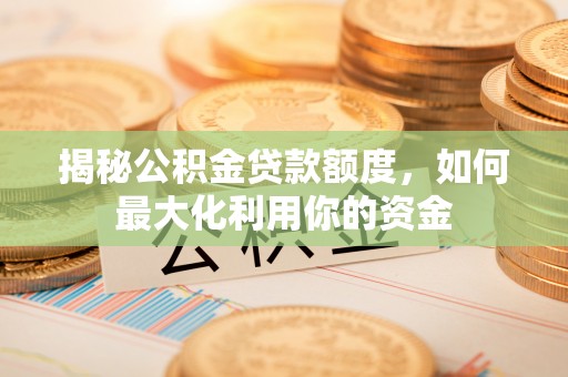襄阳揭秘公积金贷款额度，如何最大化利用你的资金