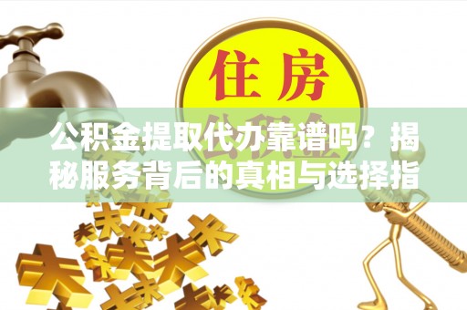 襄阳公积金提取代办靠谱吗？揭秘服务背后的真相与选择指南