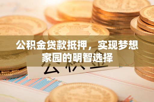 襄阳公积金贷款抵押，实现梦想家园的明智选择