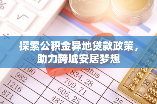 襄阳探索公积金异地贷款政策，助力跨城安居梦想