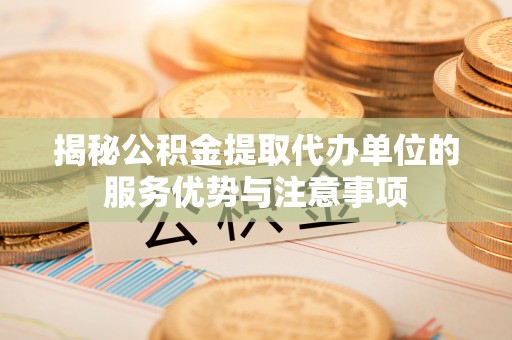 襄阳揭秘公积金提取代办单位的服务优势与注意事项