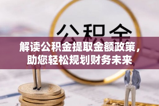 襄阳解读公积金提取金额政策，助您轻松规划财务未来