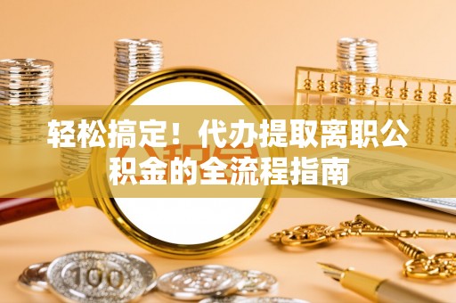 襄阳轻松搞定！代办提取离职公积金的全流程指南