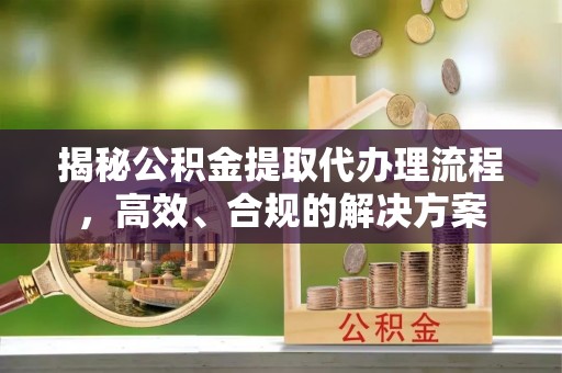 襄阳揭秘公积金提取代办理流程，高效、合规的解决方案