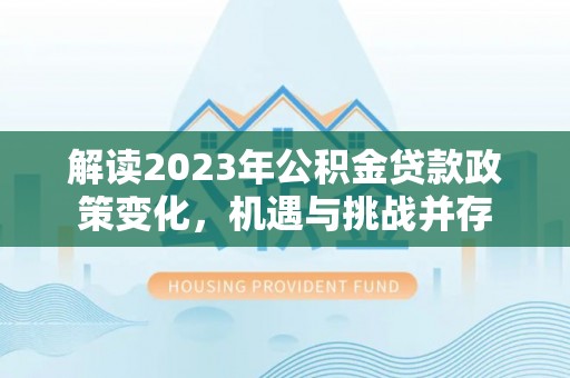 襄阳解读2023年公积金贷款政策变化，机遇与挑战并存