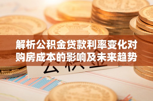 襄阳解析公积金贷款利率变化对购房成本的影响及未来趋势