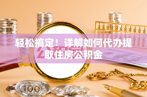 襄阳轻松搞定！详解如何代办提取住房公积金
