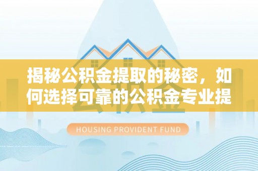 襄阳揭秘公积金提取的秘密，如何选择可靠的公积金专业提取代办服务